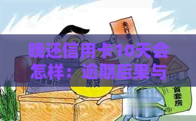 晚还信用卡10天会怎样：逾期后果与应对策略