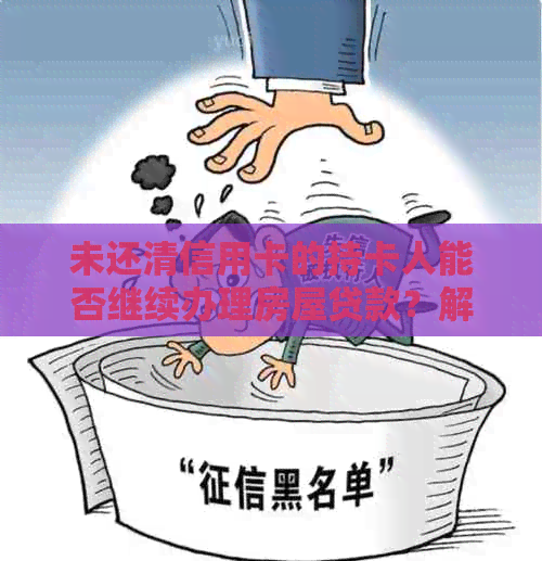 未还清信用卡的持卡人能否继续办理房屋贷款？解答购房者的疑问