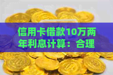 信用卡借款10万两年利息计算：合理与正常