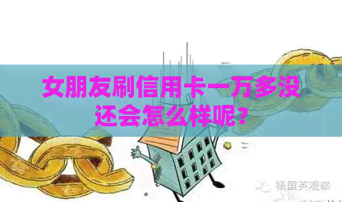 女朋友刷信用卡一万多没还会怎么样呢？