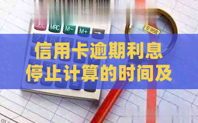 信用卡逾期利息停止计算的时间及其影响：详细了解所有相关事项