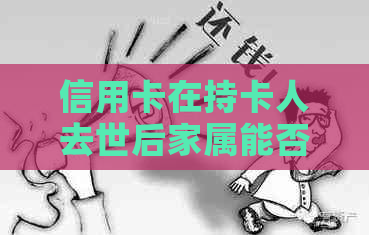 信用卡在持卡人去世后家属能否继续使用？如何操作？相关政策和流程全解析