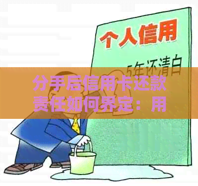 分手后信用卡还款责任如何界定：用户全面指南