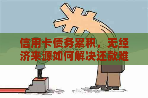 信用卡债务累积，无经济来源如何解决还款难题？