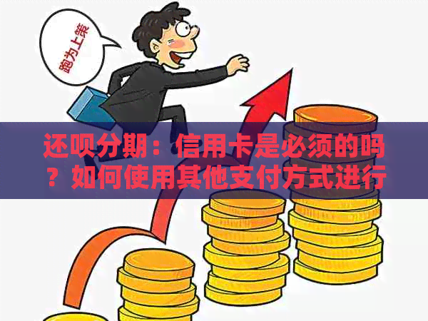 还呗分期：信用卡是必须的吗？如何使用其他支付方式进行分期付款？