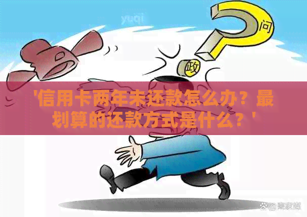 '信用卡两年未还款怎么办？最划算的还款方式是什么？'