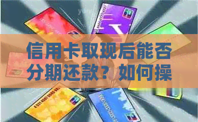 信用卡取现后能否分期还款？如何操作？有哪些注意事项？