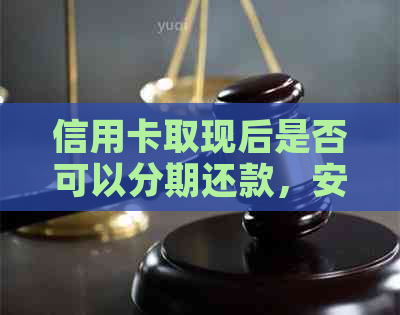 信用卡取现后是否可以分期还款，安全性如何保障？