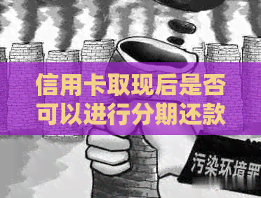 信用卡取现后是否可以进行分期还款？