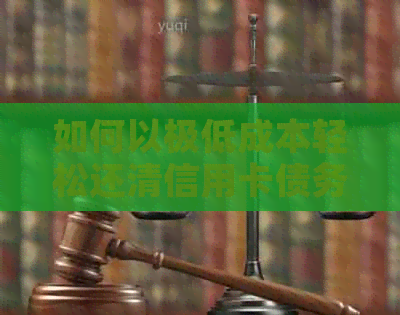 如何以极低成本轻松还清信用卡债务：实用策略与建议