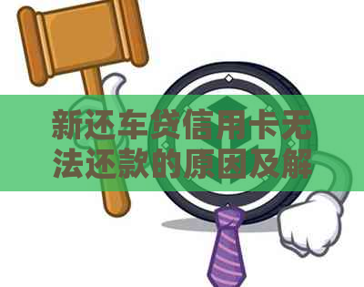 新还车贷信用卡无法还款的原因及解决方法，解答用户关于还款问题的疑虑