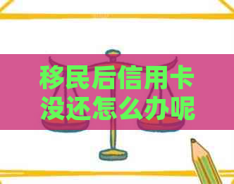 移民后信用卡没还怎么办呢？不还款会有哪些后果？如何解决？