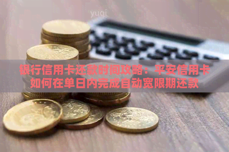 银行信用卡还款时间攻略：平安信用卡如何在单日内完成自动宽限期还款