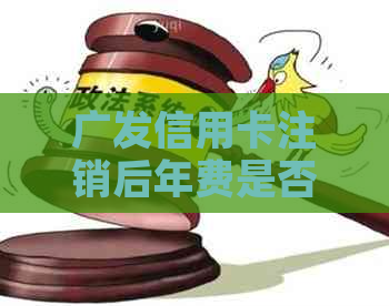 广发信用卡注销后年费是否会被扣除？如何解决这个问题？