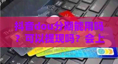 抖音dou分期能用吗？可以提现吗？会上吗？能刷出来吗？可以取现吗？