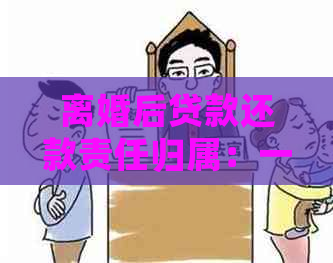 离婚后贷款还款责任归属：一方还是双方？