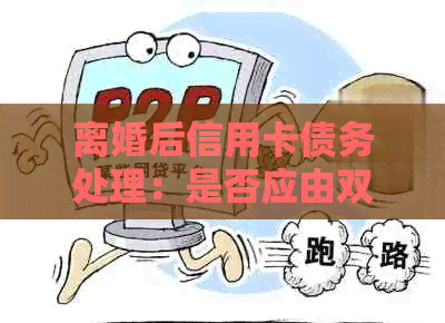 离婚后信用卡债务处理：是否应由双方共同承担？