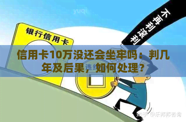 信用卡10万没还会坐牢吗：判几年及后果，如何处理？