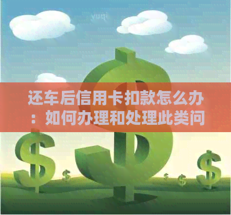 还车后信用卡扣款怎么办：如何办理和处理此类问题。