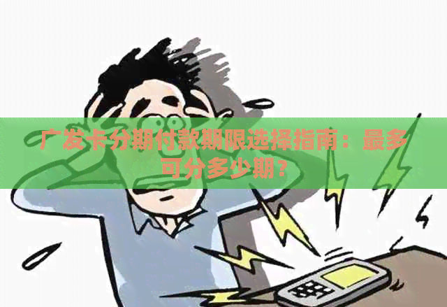 广发卡分期付款期限选择指南：最多可分多少期？