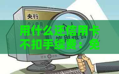 用什么还信用卡不扣手续费：免手续费信用卡还款方式大揭秘！