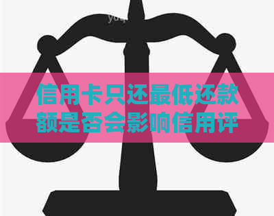 信用卡只还更低还款额是否会影响信用评分？如何避免不良记录？