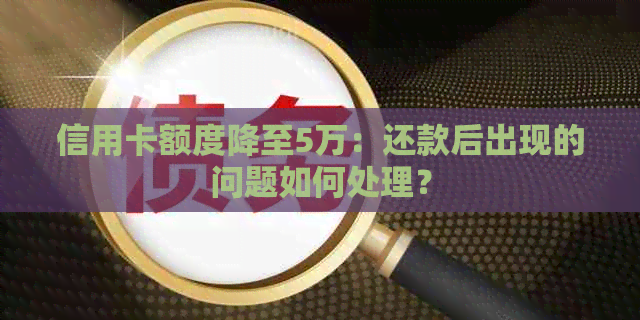 信用卡额度降至5万：还款后出现的问题如何处理？