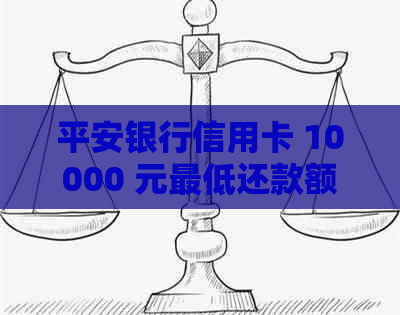 平安银行信用卡 10000 元更低还款额详细计算方法及注意事项