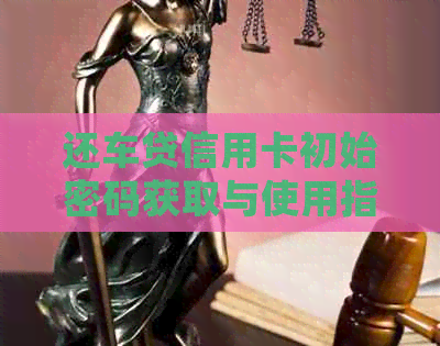 还车贷信用卡初始密码获取与使用指南：了解详细操作步骤和注意事项