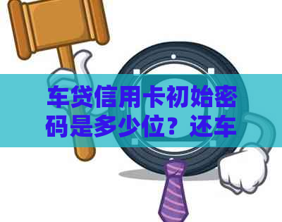 车贷信用卡初始密码是多少位？还车贷信用卡密码是多少？