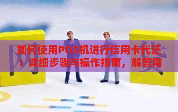 如何使用POS机进行信用卡代还：详细步骤与操作指南，解答用户所有疑问