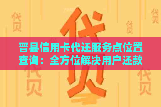 晋县信用卡代还服务点位置查询：全方位解决用户还款难题