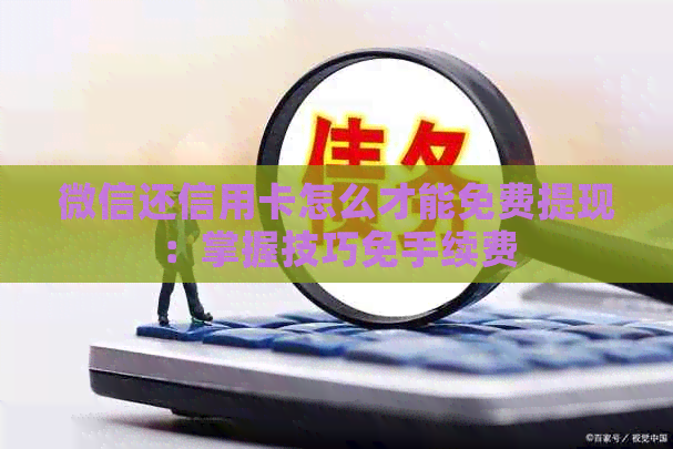 微信还信用卡怎么才能免费提现：掌握技巧免手续费