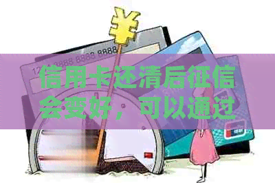 信用卡还清后会变好，可以通过查询个人信用报告来确认。