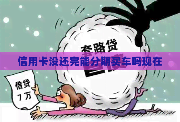 信用卡没还完能分期买车吗现在