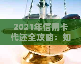 2021年信用卡代还全攻略：如何选择、使用及避免陷阱，解决用户还款难题