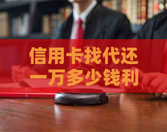 信用卡找代还一万多少钱利息：合适、高低与计算