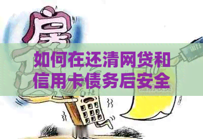 如何在还清网贷和信用卡债务后安全地再次借贷：全面指南