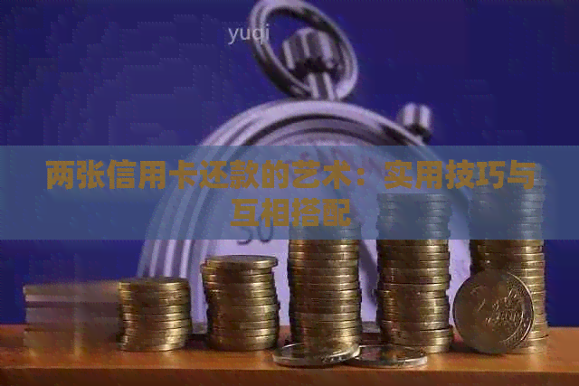 两张信用卡还款的艺术：实用技巧与互相搭配