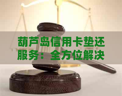 葫芦岛信用卡垫还服务：全方位解决用户还款难题及其它相关问题