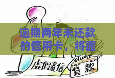 逾期两年未还款的信用卡，将面临哪些严重后果？