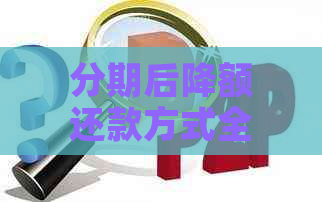 分期后降额还款方式全面解析：是否需要一次性还清？