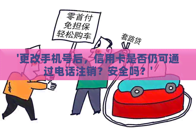 '更改手机号后，信用卡是否仍可通过电话注销？安全吗？'