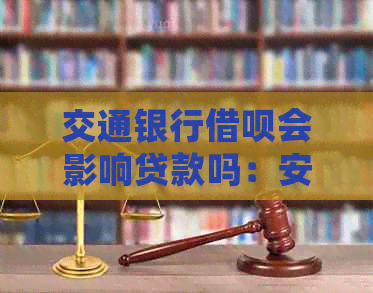 交通银行借呗会影响贷款吗：安全、房贷影响解答