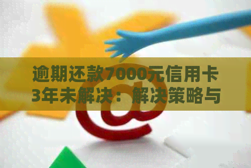 逾期还款7000元信用卡3年未解决：解决策略与建议