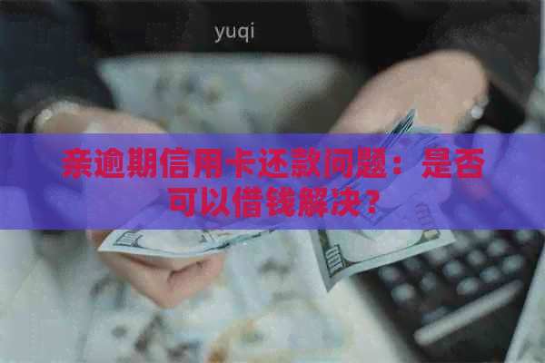 亲逾期信用卡还款问题：是否可以借钱解决？