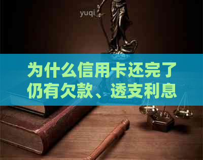 为什么信用卡还完了仍有欠款、透支利息及未清账单？