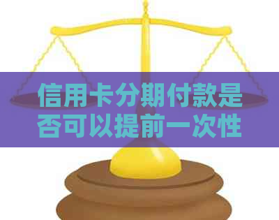 信用卡分期付款是否可以提前一次性还清？如何操作？-分期的信用卡可以提前全部还吗