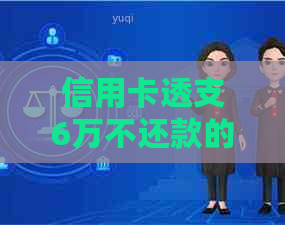 信用卡透支6万不还款的全面后果解析：、利息、诉讼等影响一次看清