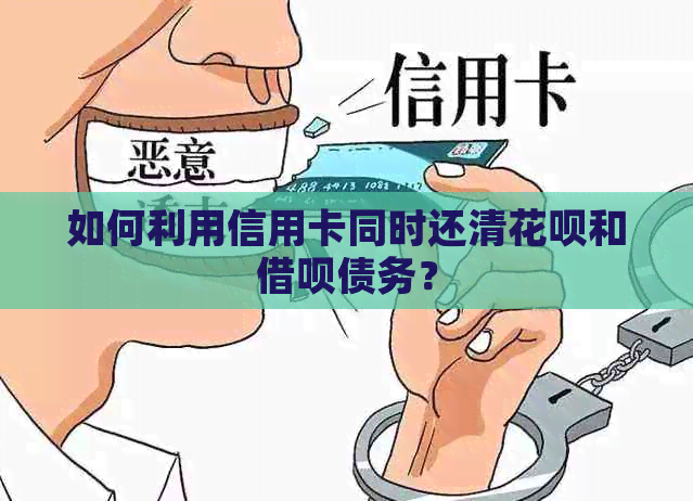 如何利用信用卡同时还清花呗和借呗债务？